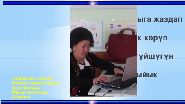“ Соккон жүрөк чыга жаздап кабынан, Өз баласын артык көрүп баарынан. Баласынын миң түйшүгүн көтөрүп, Эне кымбат, эне ыйык баарынан” . Тарбиялык иштер боюнча директордун орун басары-Маматкалилова Шарипа 