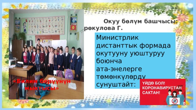  Окуу бөлүм башчысы: Төрөкулова Г.  Министрлик дистанттык формада окутууну уюштуруу боюнча ата-энелерге тѳмѳнкүлѳрдү сунуштайт: «Билим берүүнүн мыктысы» 