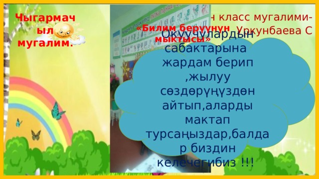  Башталгыч класс мугалими-Уркунбаева С Чыгармачыл мугалим . «Билим берүүнүн мыктысы» Окуучулардын сабактарына жардам берип ,жылуу сөздөрүңүздөн айтып,аларды мактап турсаңыздар,балдар биздин келечегибиз !!!  