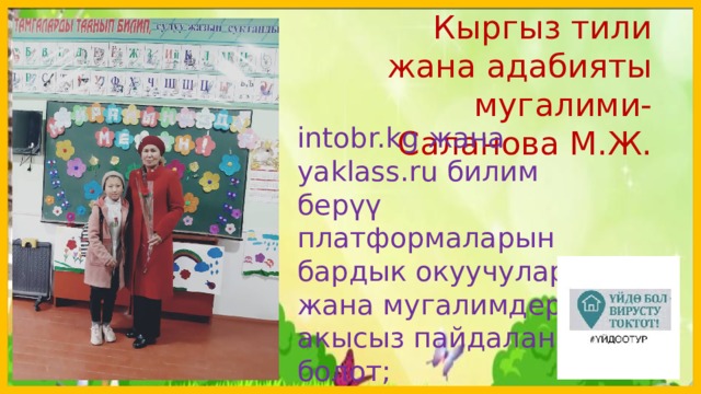  Кыргыз тили жана адабияты мугалими-Саланова М.Ж. intobr.kg жана yaklass.ru билим берүү платформаларын бардык окуучулар жана мугалимдер акысыз пайдаланса болот;  