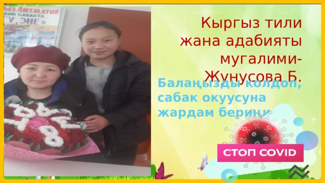  Кыргыз тили жана адабияты мугалими-Жунусова Б. Балаңызды колдоп, сабак окуусуна жардам бериңиз.  