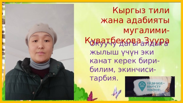  Кыргыз тили жана адабияты мугалими-Куватбекова Зуура Окуучу дагы алдыга жылыш үчүн эки канат керек бири- билим, экинчиси- тарбия.  
