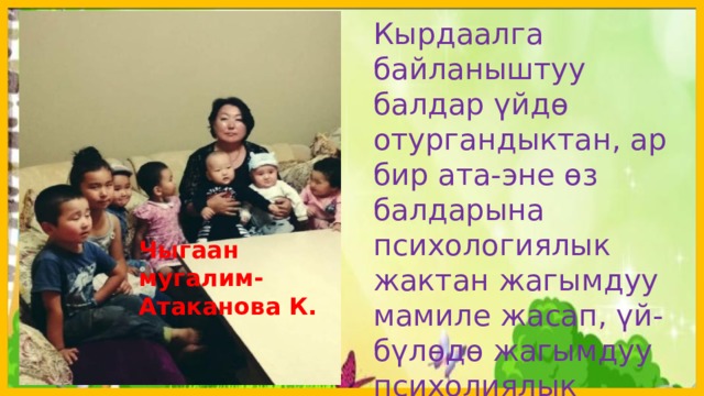 Кырдаалга байланыштуу балдар үйдѳ отургандыктан, ар бир ата-эне ѳз балдарына психологиялык жактан жагымдуу мамиле жасап, үй-бүлѳдѳ жагымдуу психолиялык климатты жаратуу абдан маанилүү. Чыгаан мугалим-Атаканова К.  