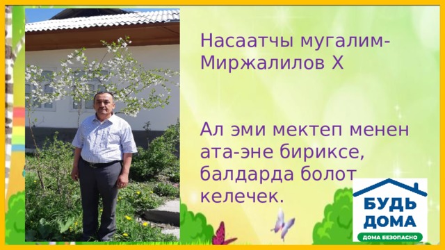 Насаатчы мугалим- Миржалилов Х Ал эми мектеп менен ата-эне бириксе, балдарда болот келечек.  