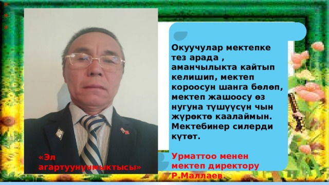 Окуучулар мектепке тез арада , аманчылыкта кайтып келишип, мектеп короосун шанга бөлөп, мектеп жашоосу өз нугуна түшүүсүн чын жүрөктө каалаймын. Мектебинер силерди күтөт.  Урматтоо менен мектеп директору Р.Маллаев . «Эл агартуунунмыктысы» 