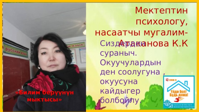  Мектептин психологу, насаатчы мугалим-Атаканова К.К Сиздерден сураныч. Окуучулардын ден соолугуна , окуусуна кайдыгер болбойлу. «Билим берүүнүн мыктысы»  