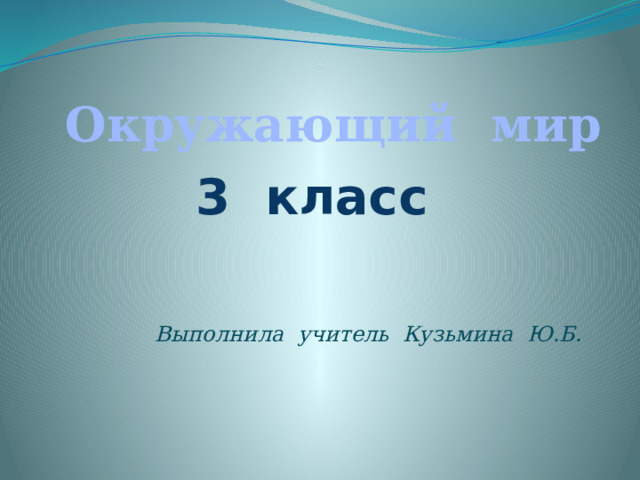 Окружающий мир 3 класс Выполнила учитель Кузьмина Ю.Б. 