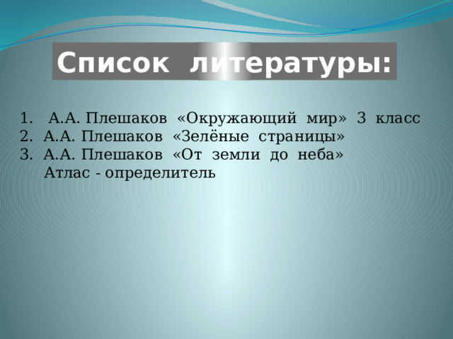 Список литературы: 1. А.А. Плешаков «Окружающий мир» 3 класс 2. А.А. Плешаков «Зелёные страницы» 3. А.А. Плешаков «От земли до неба»  Атлас - определитель 