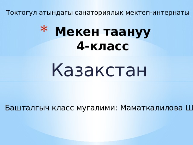 Токтогул атындагы санаториялык мектеп-интернаты Мекен таануу  4-класс Казакстан Башталгыч класс мугалими: Маматкалилова Ш. 