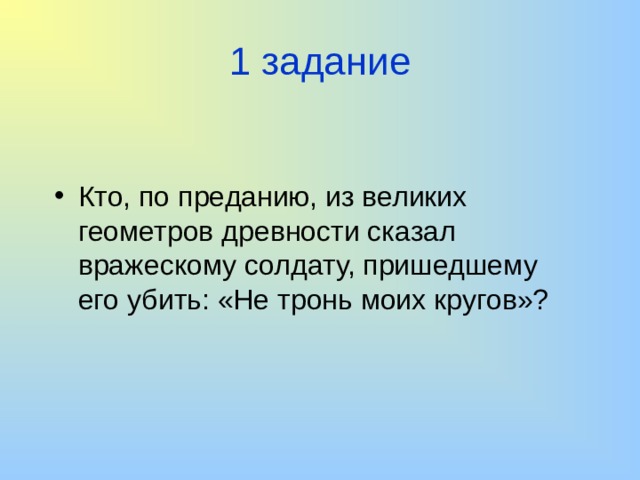 1 задание Кто, по преданию, из великих геометров древности сказал вражескому солдату, пришедшему его убить: «Не тронь моих кругов»? 