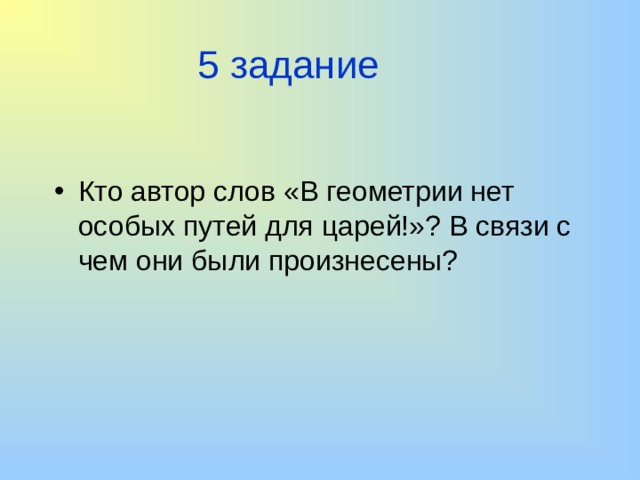 5 задание Кто автор слов «В геометрии нет особых путей для царей!»? В связи с чем они были произнесены? 