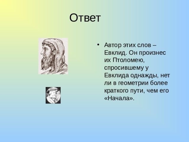 Ответ Автор этих слов – Евклид. Он произнес их Птоломею, спросившему у Евклида однажды, нет ли в геометрии более краткого пути, чем его «Начала». 