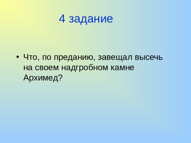 4 задание Что, по преданию, завещал высечь на своем надгробном камне Архимед? 