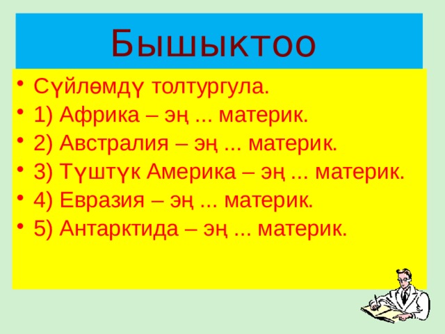 Бышыктоо Сүйлөмдү толтургула. 1) Африка – эң ... материк. 2) Австралия – эң ... материк. 3) Түштүк Америка – эң ... материк. 4) Евразия – эң ... материк. 5) Антарктида – эң ... материк. 