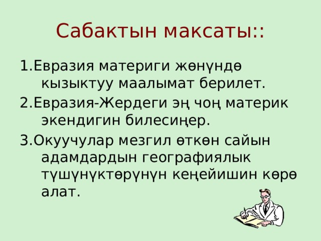 Сабактын максаты:: 1.Евразия материги жөнүндө кызыктуу маалымат берилет. 2.Евразия-Жердеги эң чоң материк экендигин билесиңер. 3.Окуучулар мезгил өткөн сайын адамдардын географиялык түшүнүктөрүнүн кеңейишин көрө алат. 