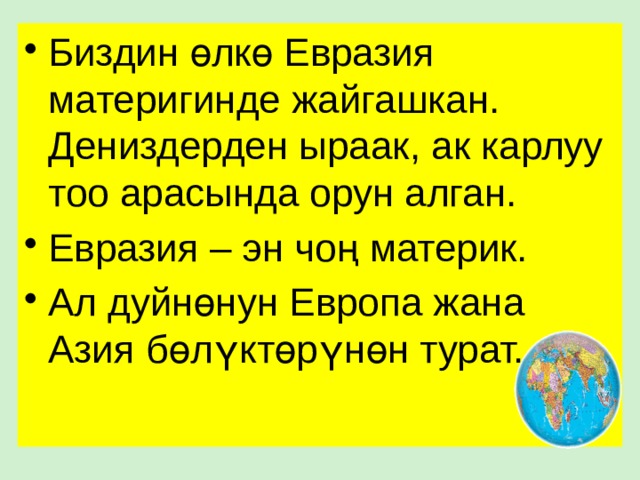 Биздин өлкө Евразия материгинде жайгашкан. Дениздерден ыраак, ак карлуу тоо арасында орун алган. Евразия – эн чоң материк. Ал дуйнөнун Европа жана Азия бөлүктөрүнөн турат. 