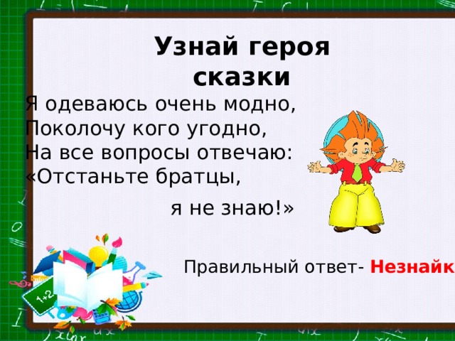 Узнай героя сказки Я одеваюсь очень модно, Поколочу кого угодно, На все вопросы отвечаю: «Отстаньте братцы, я не знаю!» Правильный ответ- Незнайка 