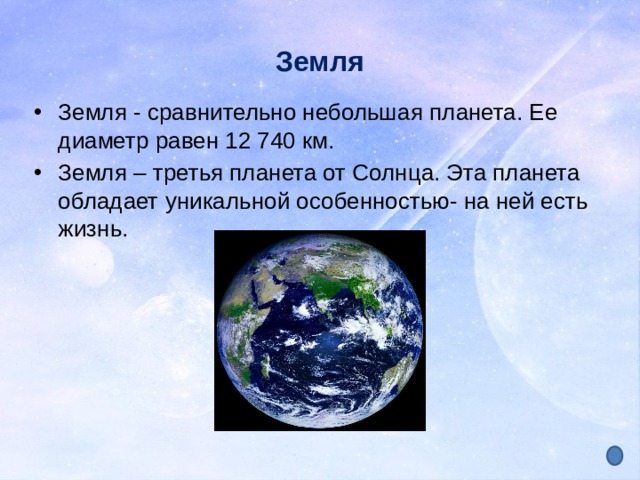 Земля Земля - сравнительно небольшая планета. Ее диаметр равен 12 740 км. Земля – третья планета от Солнца. Эта планета обладает уникальной особенностью- на ней есть жизнь. 