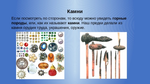 Камни Если посмотреть по сторонам, то всюду можно увидеть горные породы , или, как их называют камни . Наш предки делали из камня орудия труда, украшения, оружие. 