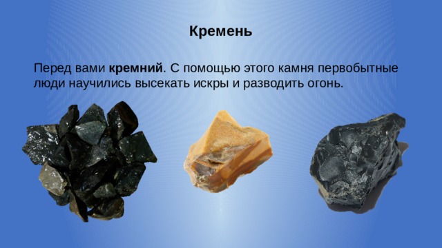 Кремень Перед вами кремний . С помощью этого камня первобытные люди научились высекать искры и разводить огонь. 