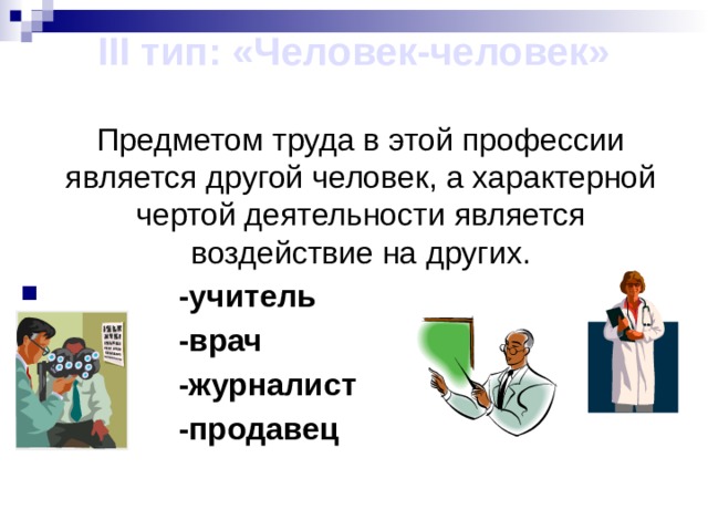 III тип: «Человек-человек»  Предметом труда в этой профессии является другой человек, а характерной чертой деятельности является воздействие на других.  -учитель  -врач  -журналист  -продавец 