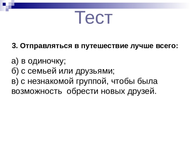 Тест  3. Отправляться в путешествие лучше всего:  а) в одиночку; б) с семьей или друзьями; в) с незнакомой группой, чтобы была возможность обрести новых друзей. 