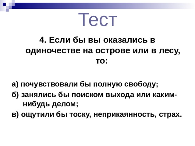  Тест  4. Если бы вы оказались в одиночестве на острове или в лесу, то: а) почувствовали бы полную свободу; б) занялись бы поиском выхода или каким-нибудь делом; в) ощутили бы тоску, неприкаянность, страх. 