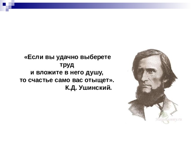  «Если вы удачно выберете труд и вложите в него душу, то счастье само вас отыщет».                          К.Д. Ушинский.  