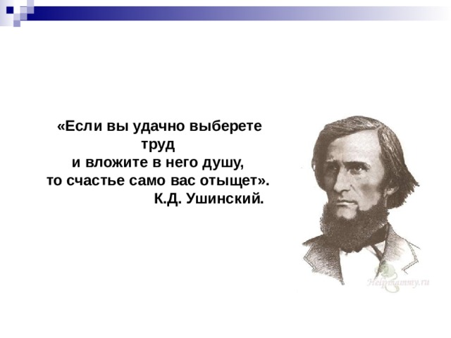  «Если вы удачно выберете труд и вложите в него душу, то счастье само вас отыщет».                          К.Д. Ушинский.  