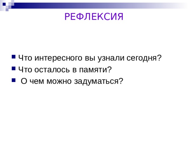 РЕФЛЕКСИЯ Что интересного вы узнали сегодня? Что осталось в памяти?  О чем можно задуматься? 