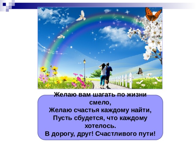 Желаю вам шагать по жизни смело, Желаю счастья каждому найти, Пусть сбудется, что каждому хотелось. В дорогу, друг! Счастливого пути!  