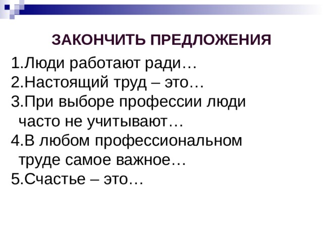 Закончить предложения Люди работают ради… Настоящий труд – это… При выборе профессии люди часто не учитывают… В любом профессиональном труде самое важное… Счастье – это… 