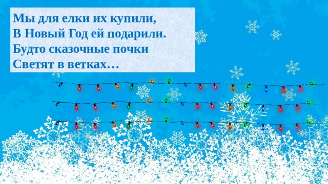 Мы для елки их купили,  В Новый Год ей подарили.  Будто сказочные почки  Светят в ветках… 