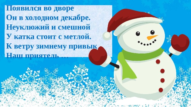 Появился во дворе  Он в холодном декабре.  Неуклюжий и смешной  У катка стоит с метлой.  К ветру зимнему привык  Наш приятель … 