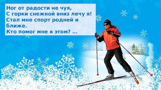 Ног от радости не чуя,  С горки снежной вниз лечу я!  Стал мне спорт родней и ближе.  Кто помог мне в этом? … 