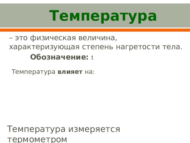  Температура – это физическая величина, характеризующая степень нагретости тела.  Обозначение:  t Температура влияет на:  а) скорость протекания диффузии б) расширение тел в) скорость движения молекул г) давление газа д) агрегатные состояния Температура измеряется термометром 