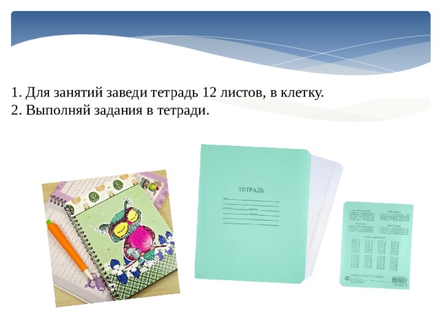 1. Для занятий заведи тетрадь 12 листов, в клетку. 2. Выполняй задания в тетради. 