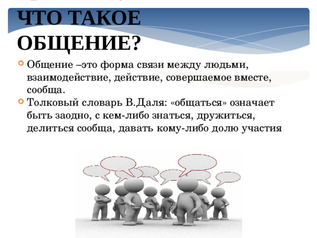 Прочитай: Что такое общение? Общение –это форма связи между людьми, взаимодействие, действие, совершаемое вместе, сообща. Толковый словарь В.Даля: «общаться» означает быть заодно, с кем-либо знаться, дружиться, делиться сообща, давать кому-либо долю участия 