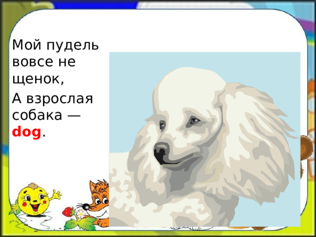 Мой пудель вовсе не щенок, А взрослая собака — dog . 