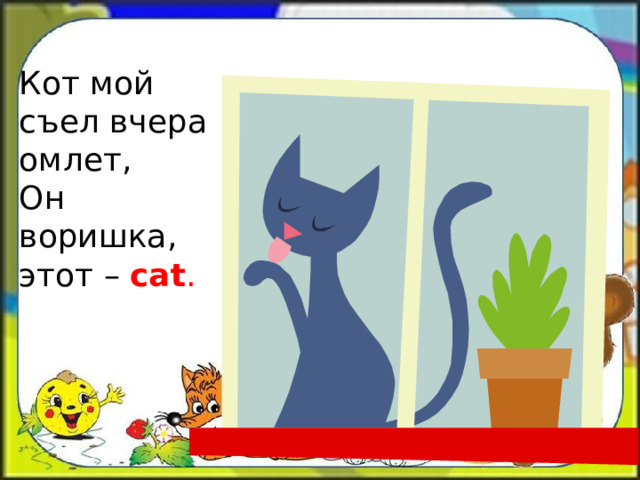 Кот мой съел вчера омлет,  Он воришка, этот – cat . 