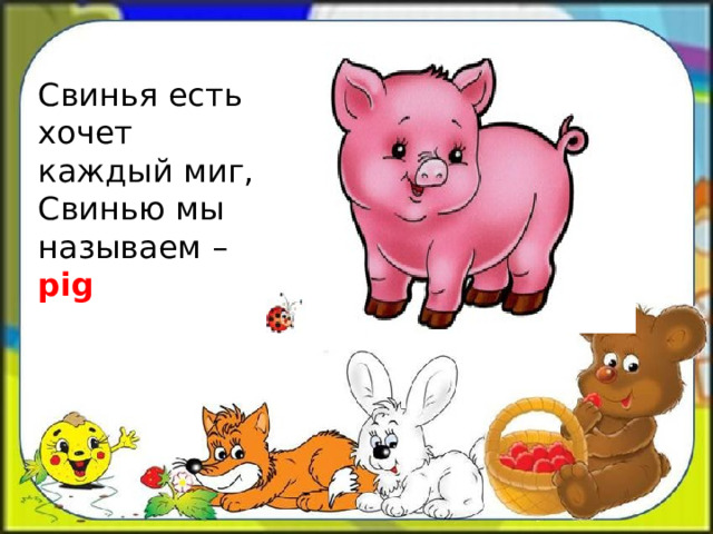 Свинья есть хочет каждый миг,  Свинью мы называем – pig 