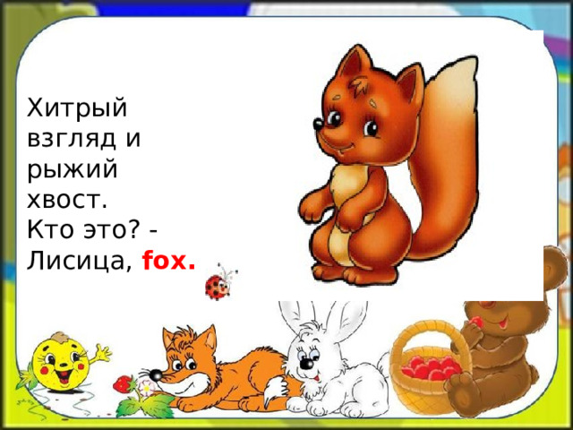 Хитрый взгляд и рыжий хвост.  Кто это? -Лисица, fox. 