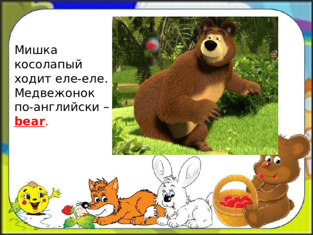 Мишка косолапый ходит еле-еле.  Медвежонок по-английски – bear . 
