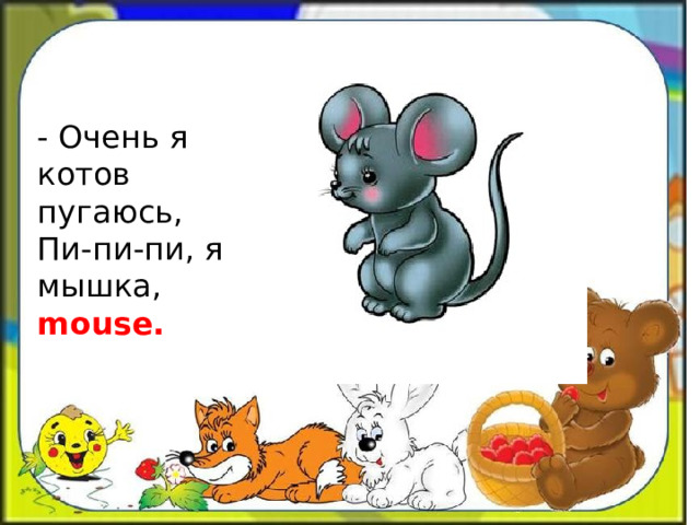 - Очень я котов пугаюсь,  Пи-пи-пи, я мышка, mouse. 