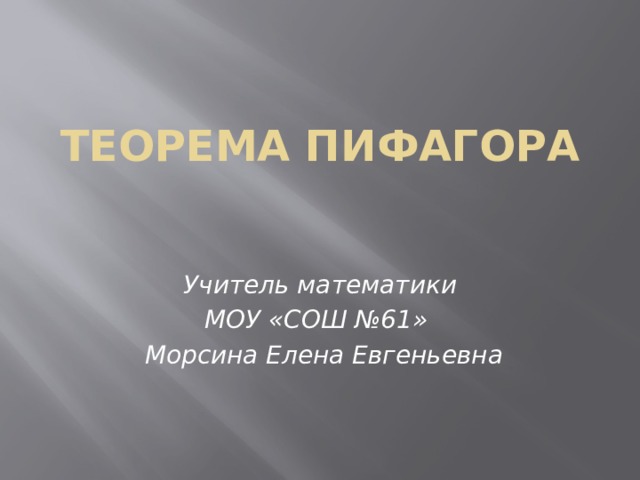 Теорема Пифагора Учитель математики  МОУ «СОШ №61»  Морсина Елена Евгеньевна 