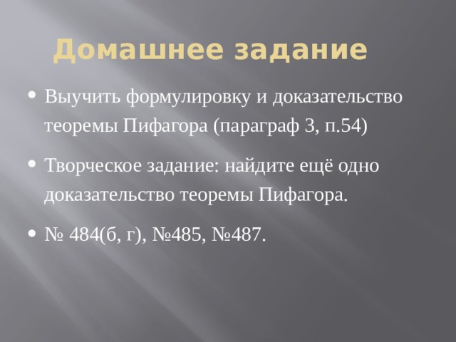 Домашнее задание Выучить формулировку и доказательство теоремы Пифагора (параграф 3, п.54) Творческое задание: найдите ещё одно доказательство теоремы Пифагора. № 484(б, г), №485, №487. 