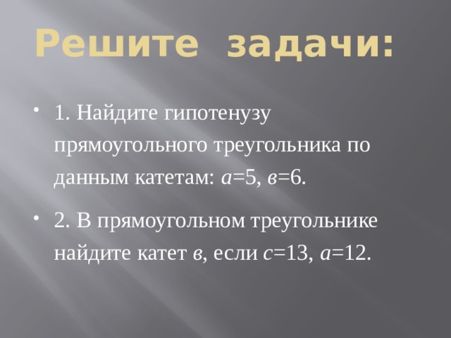 Решите задачи: 1. Найдите гипотенузу прямоугольного треугольника по данным катетам: а =5, в =6. 2. В прямоугольном треугольнике найдите катет в , если с =13, а =12.  