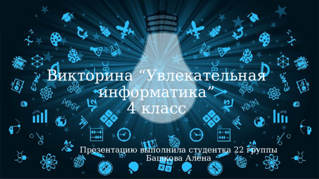 Викторина “Увлекательная информатика”  4 класс Презентацию выполнила студентка 22 группы Башкова Алена 