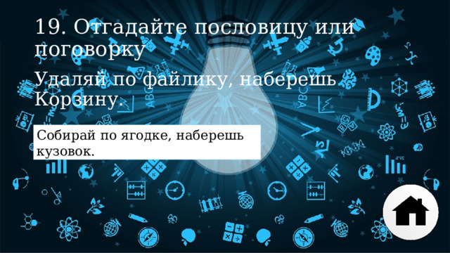 19. Отгадайте пословицу или поговорку Удаляй по файлику, наберешь Корзину. Собирай по ягодке, наберешь кузовок. 
