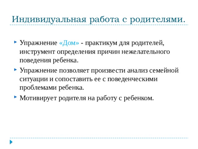 Индивидуальная работа с родителями. Упражнение «Дом» - практикум для родителей, инструмент определения причин нежелательного поведения ребенка. Упражнение позволяет произвести анализ семейной ситуации и сопоставить ее с поведенческими проблемами ребенка. Мотивирует родителя на работу с ребенком. 